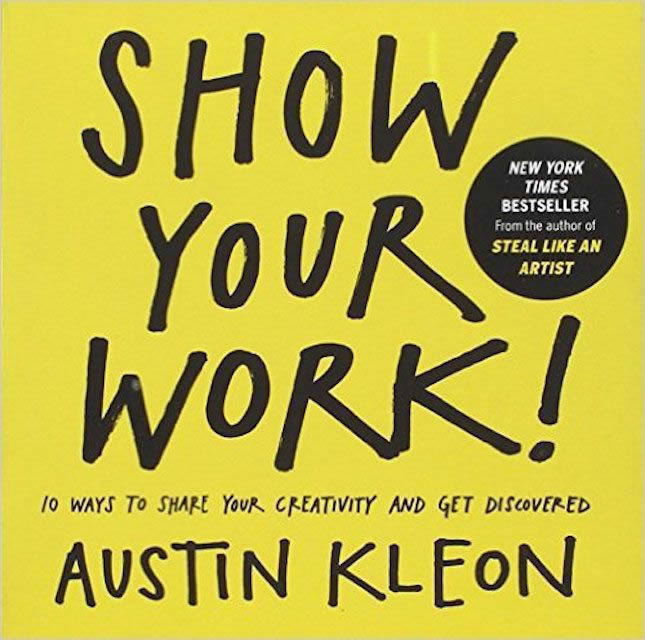 Show Your Work, 10 Ways to Share Your Creativity and Get Discovered, by Austin Kleon